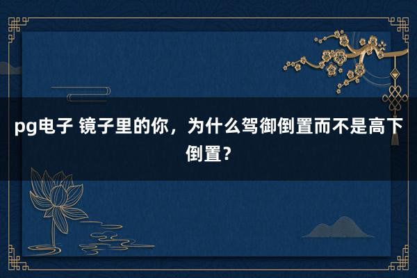 pg电子 镜子里的你，为什么驾御倒置而不是高下倒置？