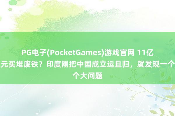 PG电子(PocketGames)游戏官网 11亿好意思元买堆废铁？印度刚把中国成立运且归，就发现一个大问题