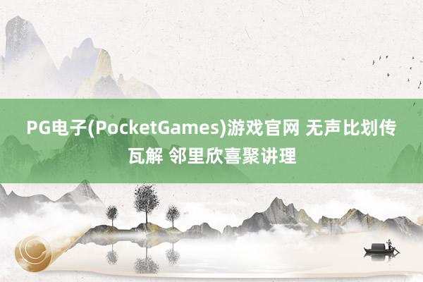 PG电子(PocketGames)游戏官网 无声比划传瓦解 邻里欣喜聚讲理