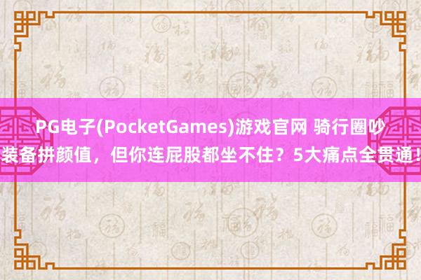 PG电子(PocketGames)游戏官网 骑行圈吵装备拼颜值，但你连屁股都坐不住？5大痛点全贯通！