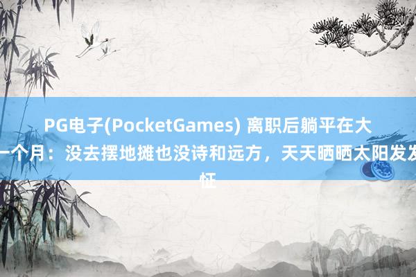 PG电子(PocketGames) 离职后躺平在大理一个月：没去摆地摊也没诗和远方，天天晒晒太阳发发怔
