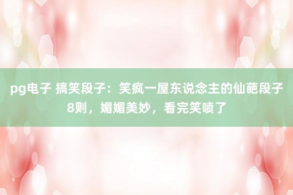 pg电子 搞笑段子：笑疯一屋东说念主的仙葩段子8则，媚媚美妙，看完笑喷了