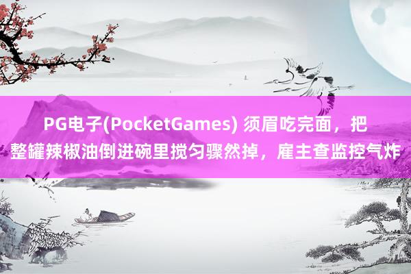 PG电子(PocketGames) 须眉吃完面，把整罐辣椒油倒进碗里搅匀骤然掉，雇主查监控气炸
