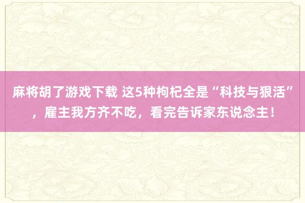 麻将胡了游戏下载 这5种枸杞全是“科技与狠活”，雇主我方齐不吃，看完告诉家东说念主！