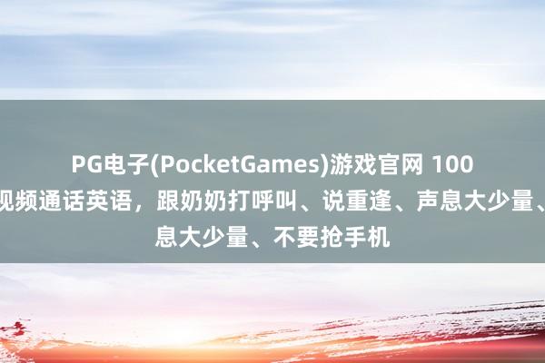 PG电子(PocketGames)游戏官网 1000句接电话/视频通话英语，跟奶奶打呼叫、说重逢、声息大少量、不要抢手机