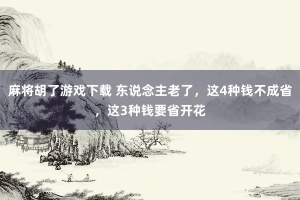 麻将胡了游戏下载 东说念主老了，这4种钱不成省，这3种钱要省开花