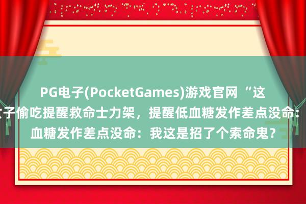 PG电子(PocketGames)游戏官网 “这等于嘴馋的恶果！”女子偷吃提醒救命士力架，提醒低血糖发作差点没命：我这是招了个索命鬼？