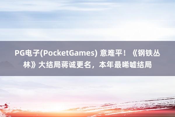 PG电子(PocketGames) 意难平！《钢铁丛林》大结局蒋诚更名，本年最唏嘘结局