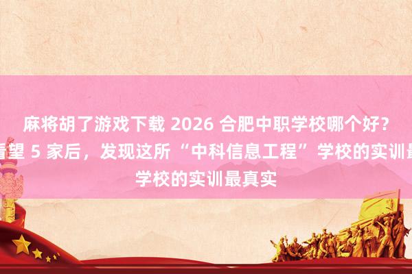 麻将胡了游戏下载 2026 合肥中职学校哪个好？实地看望 5 家后，发现这所 “中科信息工程” 学校的实训最真实
