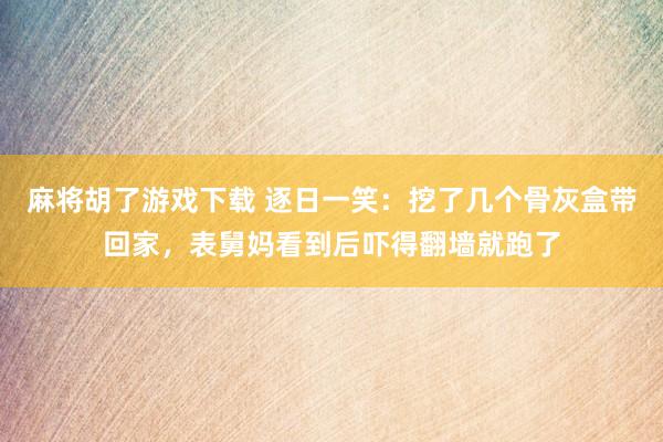 麻将胡了游戏下载 逐日一笑：挖了几个骨灰盒带回家，表舅妈看到后吓得翻墙就跑了