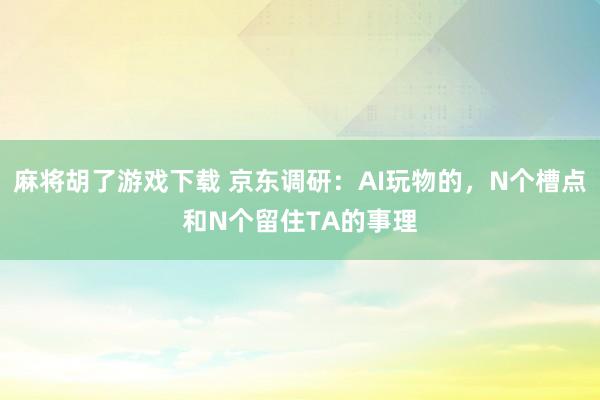 麻将胡了游戏下载 京东调研：AI玩物的，N个槽点和N个留住TA的事理