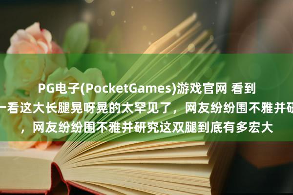 PG电子(PocketGames)游戏官网 看到队友那谁走往常，莎莎一看这大长腿晃呀晃的太罕见了，网友纷纷围不雅并研究这双腿到底有多宏大