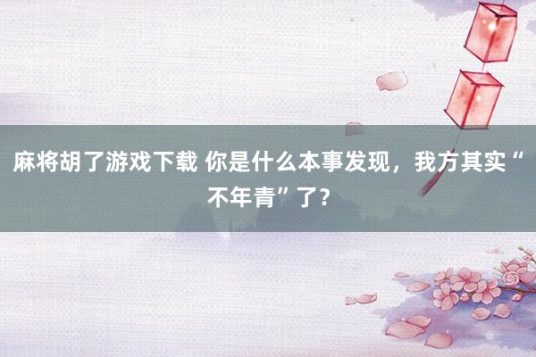 麻将胡了游戏下载 你是什么本事发现，我方其实“不年青”了？