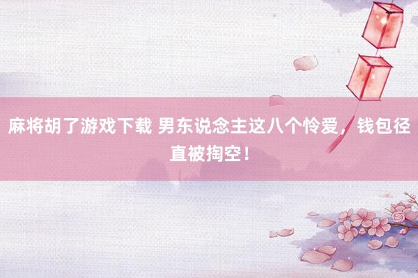 麻将胡了游戏下载 男东说念主这八个怜爱，钱包径直被掏空！