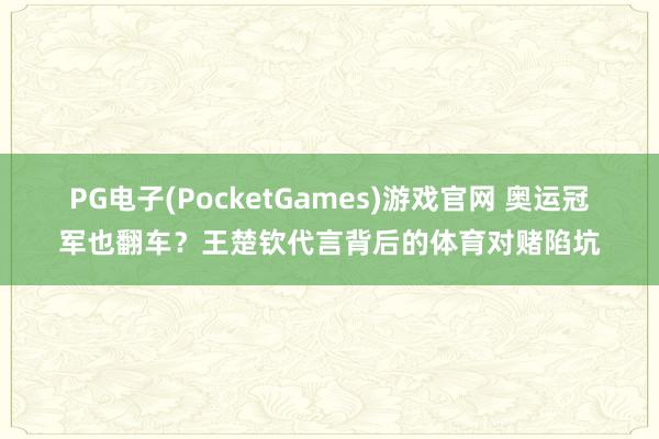 PG电子(PocketGames)游戏官网 奥运冠军也翻车？王楚钦代言背后的体育对赌陷坑