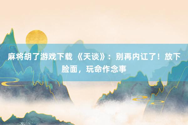 麻将胡了游戏下载 《天谈》：别再内讧了！放下脸面，玩命作念事