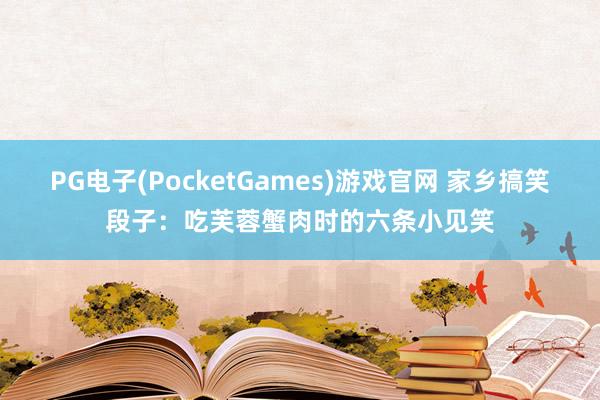 PG电子(PocketGames)游戏官网 家乡搞笑段子：吃芙蓉蟹肉时的六条小见笑