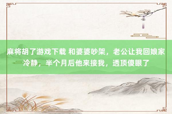 麻将胡了游戏下载 和婆婆吵架，老公让我回娘家冷静，半个月后他来接我，透顶傻眼了