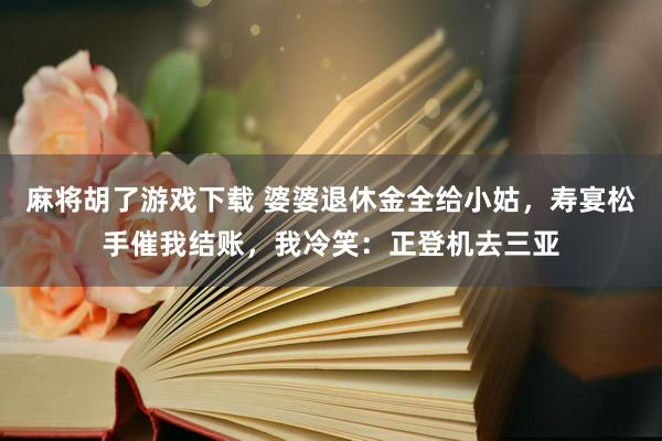 麻将胡了游戏下载 婆婆退休金全给小姑，寿宴松手催我结账，我冷笑：正登机去三亚