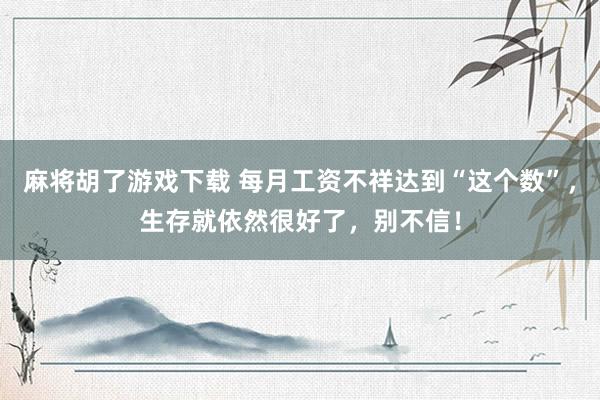 麻将胡了游戏下载 每月工资不祥达到“这个数”，生存就依然很好了，别不信！
