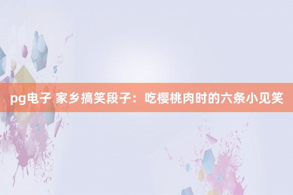 pg电子 家乡搞笑段子：吃樱桃肉时的六条小见笑