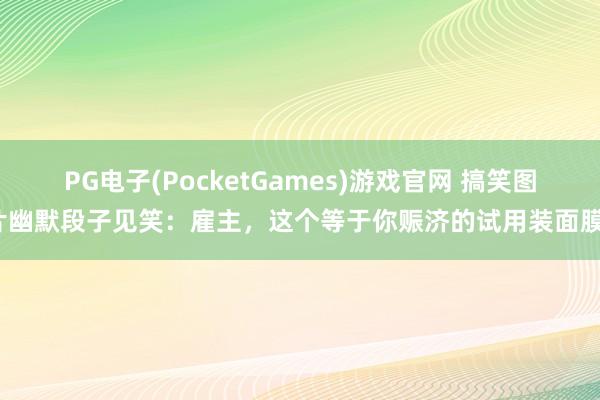 PG电子(PocketGames)游戏官网 搞笑图片幽默段子见笑：雇主，这个等于你赈济的试用装面膜？