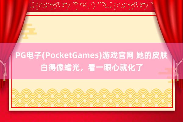 PG电子(PocketGames)游戏官网 她的皮肤白得像蟾光，看一眼心就化了