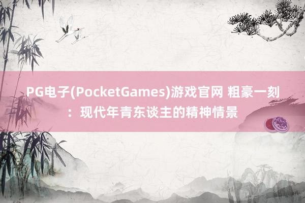 PG电子(PocketGames)游戏官网 粗豪一刻：现代年青东谈主的精神情景