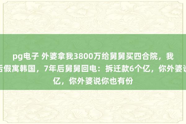 pg电子 外婆拿我3800万给舅舅买四合院，我息交关系后假寓韩国，7年后舅舅回电：拆迁款6个亿，你外婆说你也有份