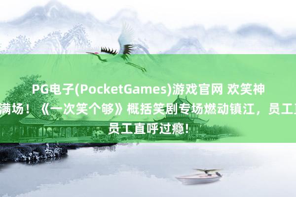 PG电子(PocketGames)游戏官网 欢笑神勇，爆笑满场！《一次笑个够》概括笑剧专场燃动镇江，员工直呼过瘾!