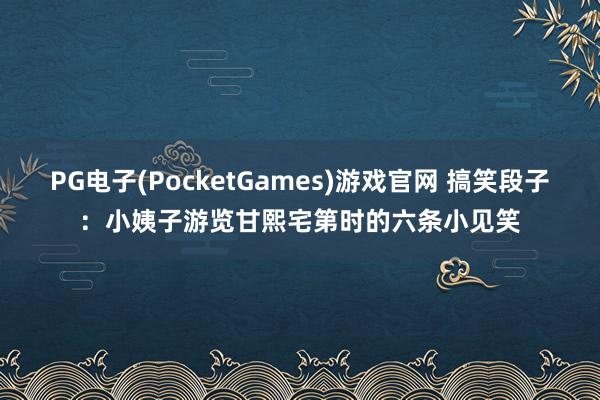 PG电子(PocketGames)游戏官网 搞笑段子：小姨子游览甘熙宅第时的六条小见笑
