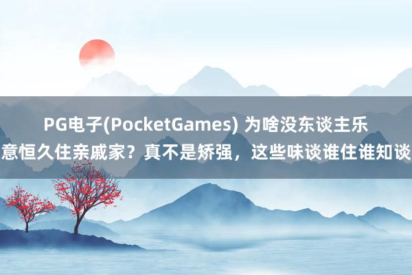 PG电子(PocketGames) 为啥没东谈主乐意恒久住亲戚家？真不是矫强，这些味谈谁住谁知谈
