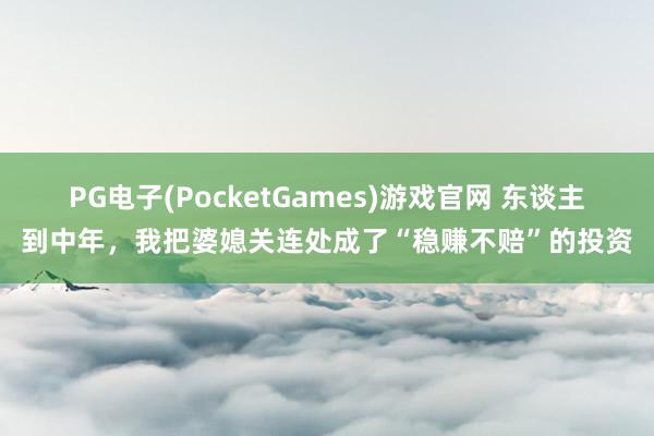 PG电子(PocketGames)游戏官网 东谈主到中年，我把婆媳关连处成了“稳赚不赔”的投资