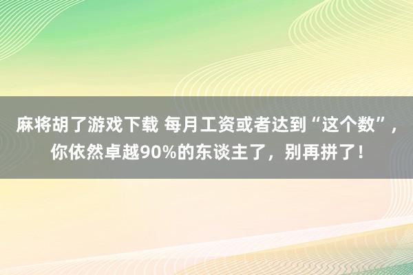 麻将胡了游戏下载 每月工资或者达到“这个数”，你依然卓越90%的东谈主了，别再拼了！