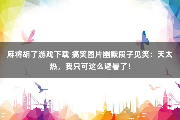 麻将胡了游戏下载 搞笑图片幽默段子见笑：天太热，我只可这么避暑了！