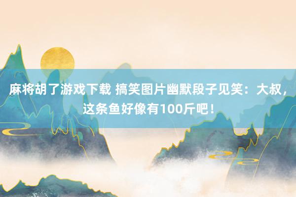 麻将胡了游戏下载 搞笑图片幽默段子见笑：大叔，这条鱼好像有100斤吧！