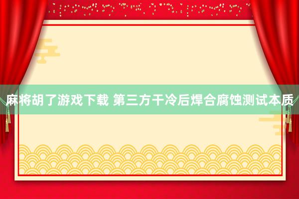 麻将胡了游戏下载 第三方干冷后焊合腐蚀测试本质