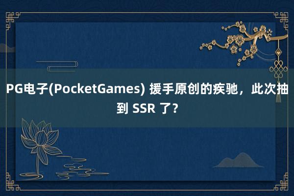 PG电子(PocketGames) 援手原创的疾驰，此次抽到 SSR 了？