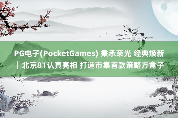 PG电子(PocketGames) 秉承荣光 经典焕新｜北京81认真亮相 打造市集首款策略方盒子