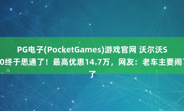 PG电子(PocketGames)游戏官网 沃尔沃S60终于思通了！最高优惠14.7万，网友：老车主要闹了