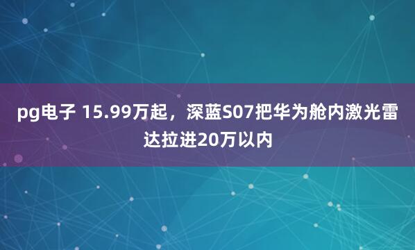 pg电子 15.99万起，深蓝S07把华为舱内激光雷达拉进20万以内