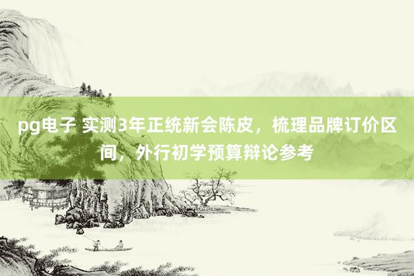 pg电子 实测3年正统新会陈皮，梳理品牌订价区间，外行初学预算辩论参考