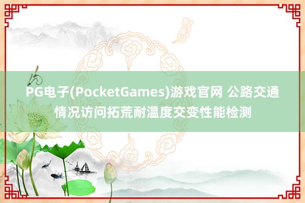 PG电子(PocketGames)游戏官网 公路交通情况访问拓荒耐温度交变性能检测