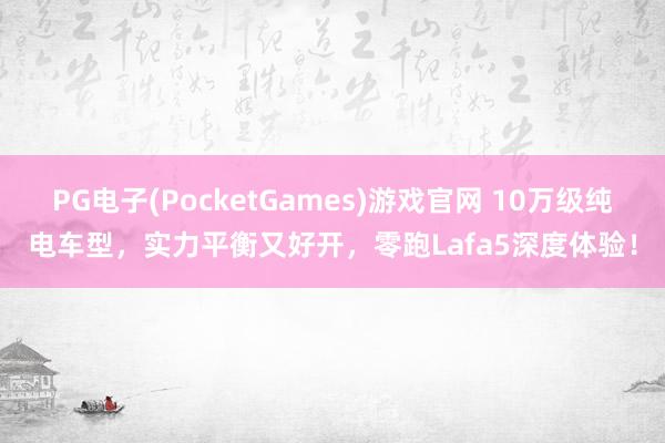 PG电子(PocketGames)游戏官网 10万级纯电车型，实力平衡又好开，零跑Lafa5深度体验！
