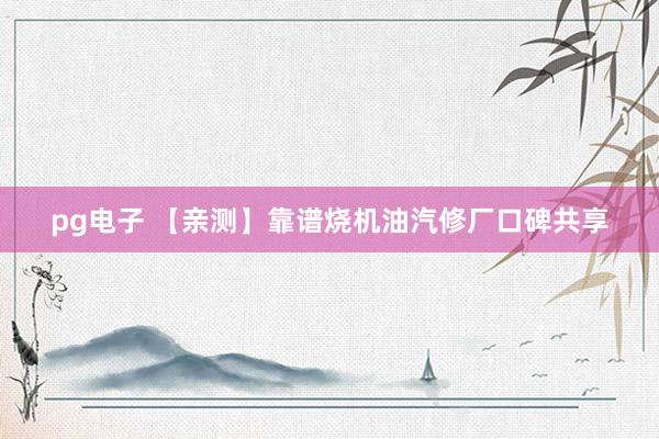 pg电子 【亲测】靠谱烧机油汽修厂口碑共享