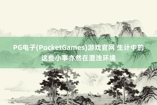 PG电子(PocketGames)游戏官网 生计中的这些小事亦然在混浊环境
