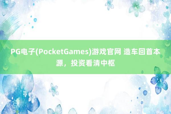 PG电子(PocketGames)游戏官网 造车回首本源，投资看清中枢