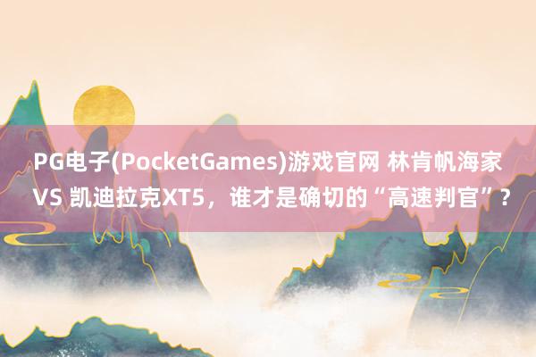 PG电子(PocketGames)游戏官网 林肯帆海家 VS 凯迪拉克XT5，谁才是确切的“高速判官”？