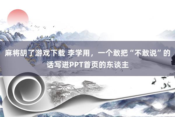 麻将胡了游戏下载 李学用，一个敢把“不敢说”的话写进PPT首页的东谈主