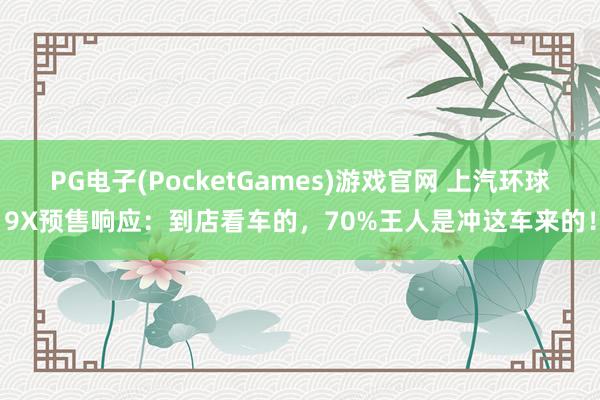PG电子(PocketGames)游戏官网 上汽环球9X预售响应：到店看车的，70%王人是冲这车来的！